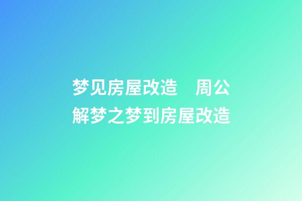 梦见房屋改造　周公解梦之梦到房屋改造